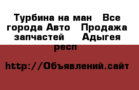 Турбина на ман - Все города Авто » Продажа запчастей   . Адыгея респ.